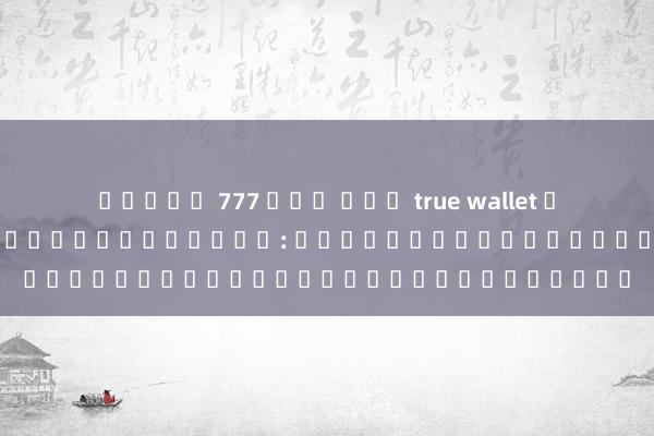 สล็อต 777 ฝาก ถอน true wallet การเลือกเกมออนไลน์บนเว็บตรง: สิ่งที่นักเล่นเกมออนไลน์ควรรู้