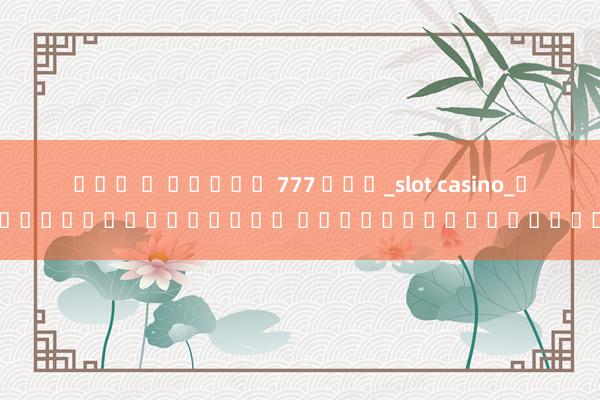 โชค ด สล็อต 777 ใช่_slot casino_เล่นเกมบนมือถือ ผ่านระบบออนไลน์